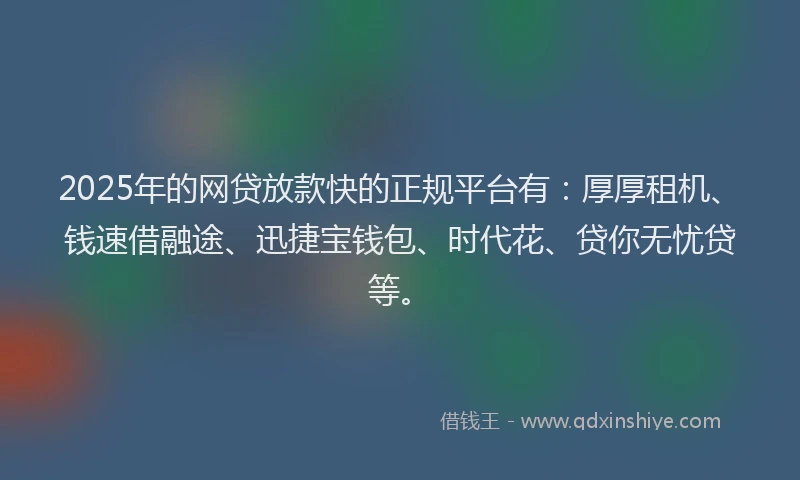 2025年的网贷放款快的正规平台有：厚厚租机、钱速借融途、迅捷宝钱包、时代花、贷你无忧贷等。