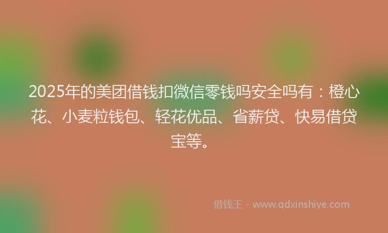 2025年的美团借钱扣微信零钱吗安全吗有：橙心花、小麦粒钱包、轻花优品、省薪贷、快易借贷宝等。