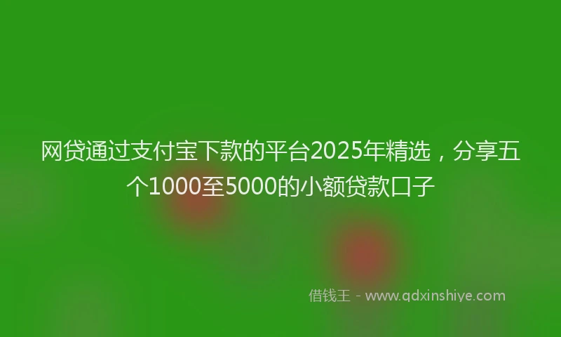 网贷通过支付宝下款的平台2025年精选，分享五个1000至5000的小额贷款口子