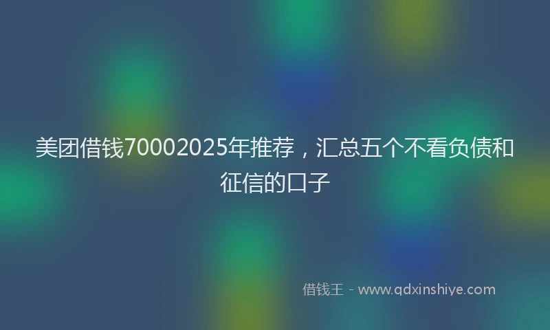 美团借钱70002025年推荐，汇总五个不看负债和征信的口子