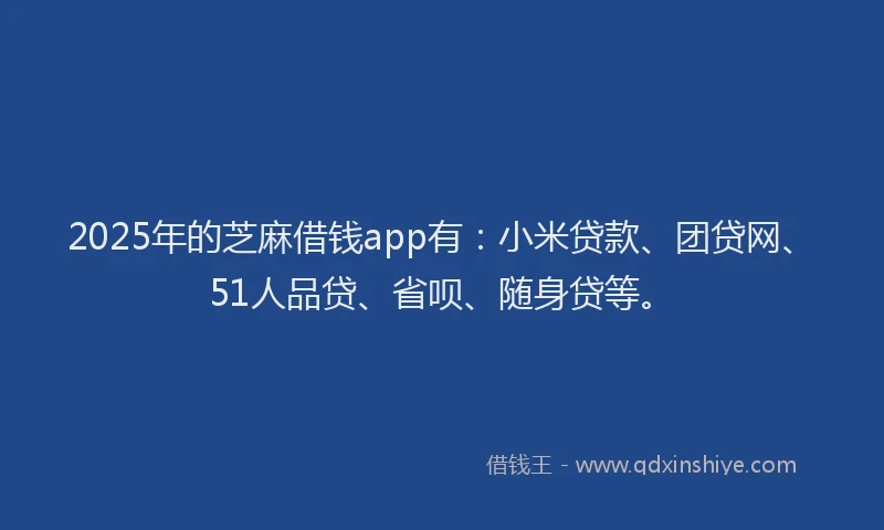 2025年的芝麻借钱app有：小米贷款、团贷网、51人品贷、省呗、随身贷等。