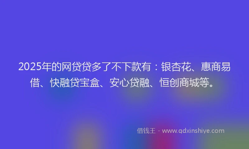 2025年的网贷贷多了不下款有：银杏花、惠商易借、快融贷宝盒、安心贷融、恒创商城等。