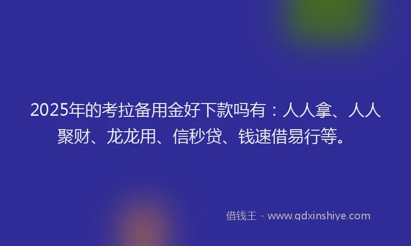 2025年的考拉备用金好下款吗有：人人拿、人人聚财、龙龙用、信秒贷、钱速借易行等。