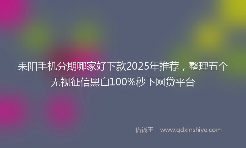 耒阳手机分期哪家好下款2025年推荐，整理五个无视征信黑白100%秒下网贷平台