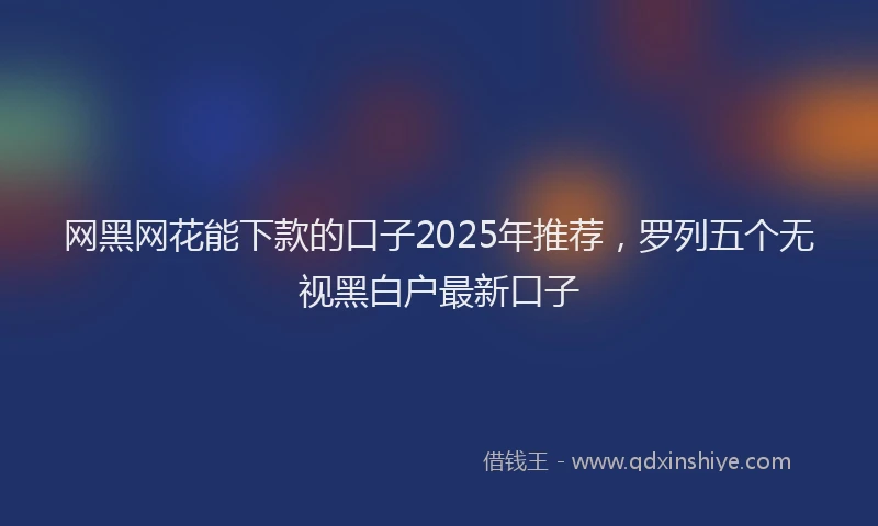 网黑网花能下款的口子2025年推荐，罗列五个无视黑白户最新口子