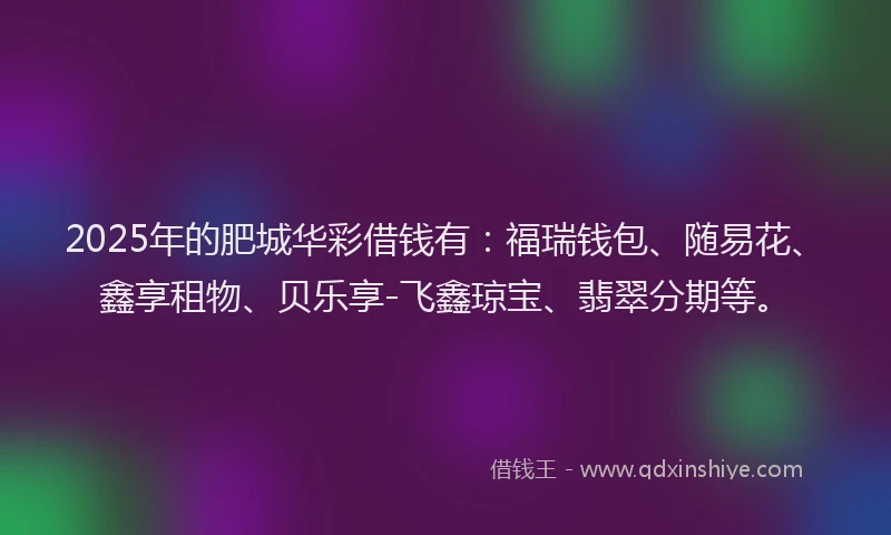 2025年的肥城华彩借钱有：福瑞钱包、随易花、鑫享租物、贝乐享-飞鑫琼宝、翡翠分期等。