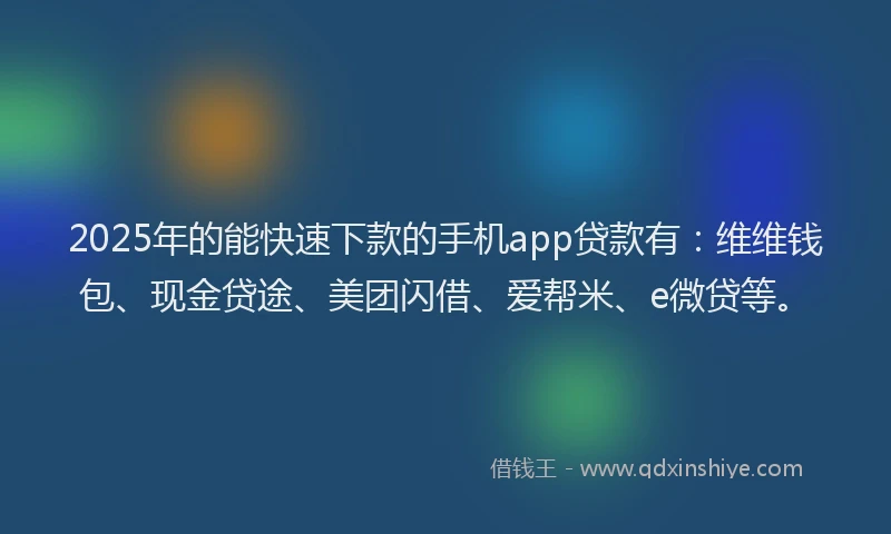 2025年的能快速下款的手机app贷款有：维维钱包、现金贷途、美团闪借、爱帮米、e微贷等。