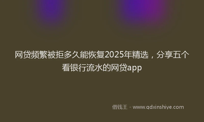网贷频繁被拒多久能恢复2025年精选，分享五个看银行流水的网贷app