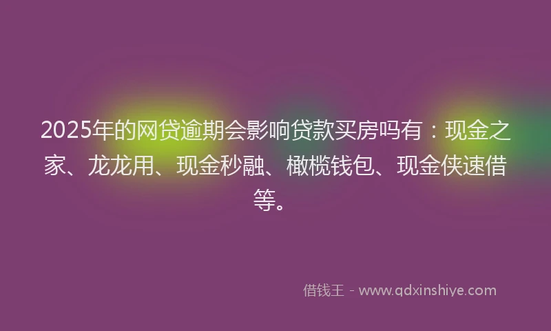 2025年的网贷逾期会影响贷款买房吗有：现金之家、龙龙用、现金秒融、橄榄钱包、现金侠速借等。
