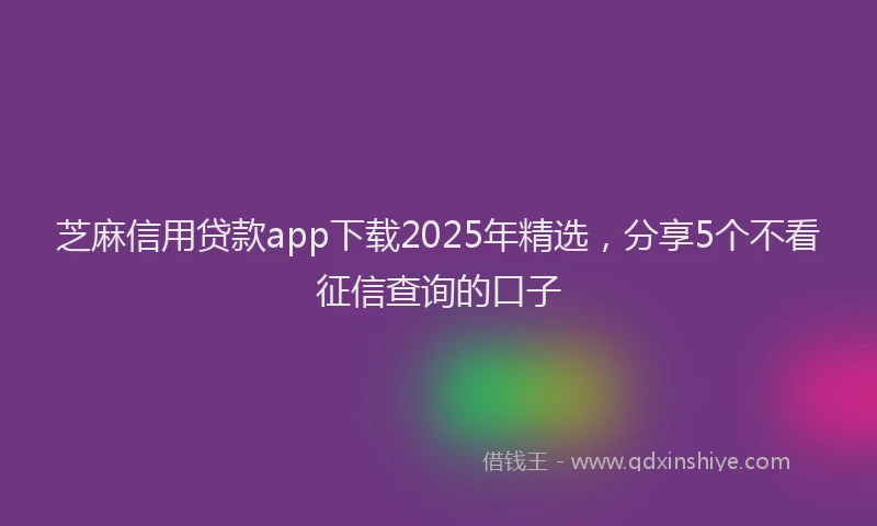 芝麻信用贷款app下载2025年精选，分享5个不看征信查询的口子