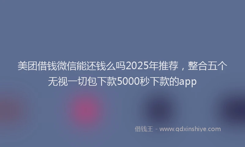 美团借钱微信能还钱么吗2025年推荐，整合五个无视一切包下款5000秒下款的app