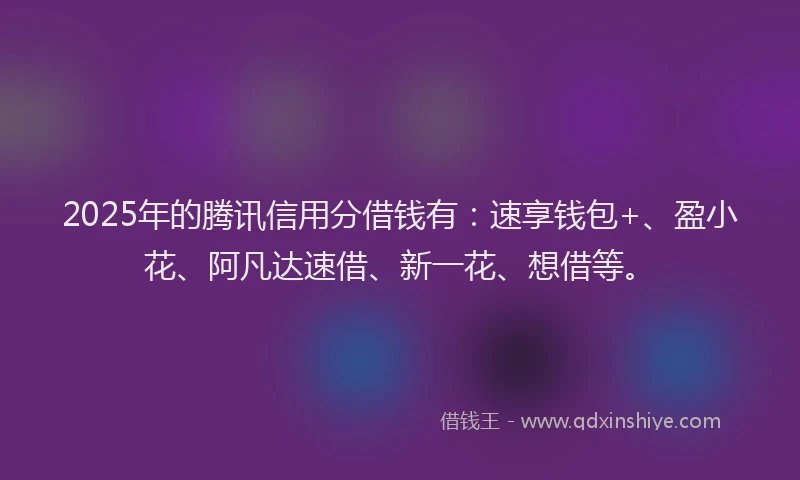 2025年的腾讯信用分借钱有：速享钱包+、盈小花、阿凡达速借、新一花、想借等。