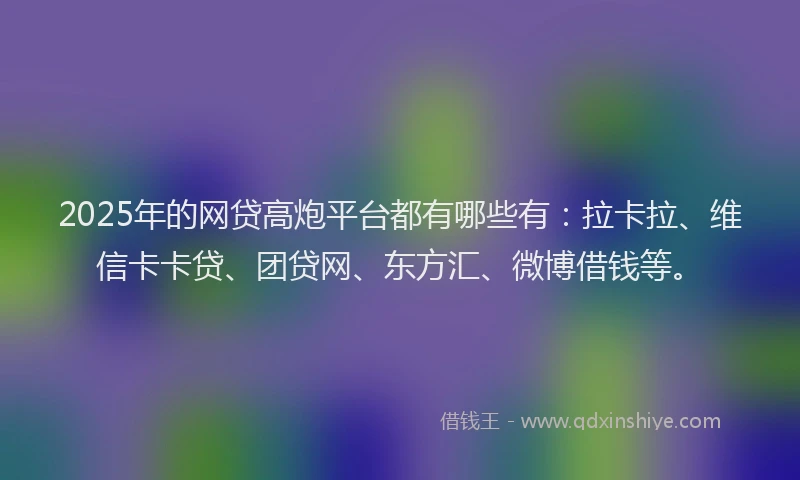 2025年的网贷高炮平台都有哪些有：拉卡拉、维信卡卡贷、团贷网、东方汇、微博借钱等。