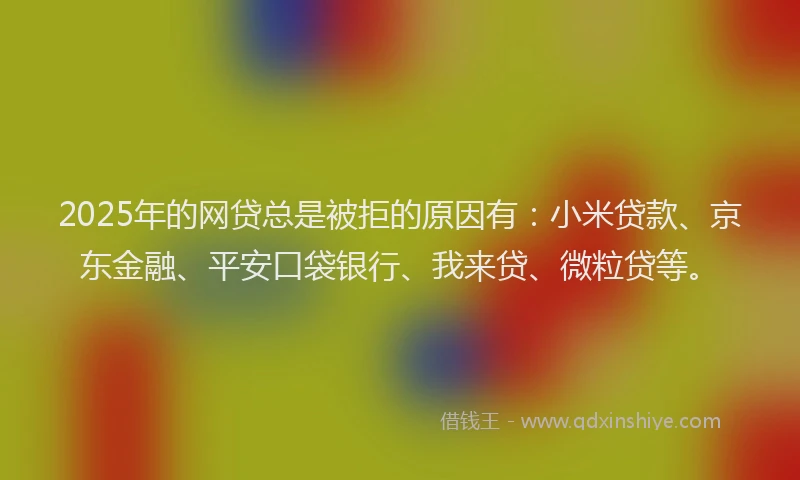 2025年的网贷总是被拒的原因有：小米贷款、京东金融、平安口袋银行、我来贷、微粒贷等。
