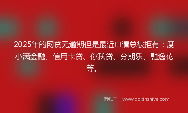 2025年的网贷无逾期但是最近申请总被拒有：度小满金融、信用卡贷、你我贷、分期乐、融逸花等。
