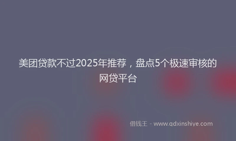 美团贷款不过2025年推荐，盘点5个极速审核的网贷平台