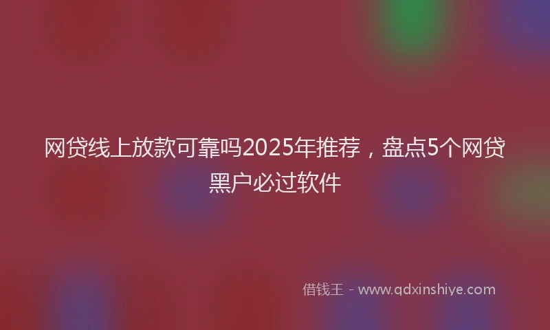 网贷线上放款可靠吗2025年推荐，盘点5个网贷黑户必过软件