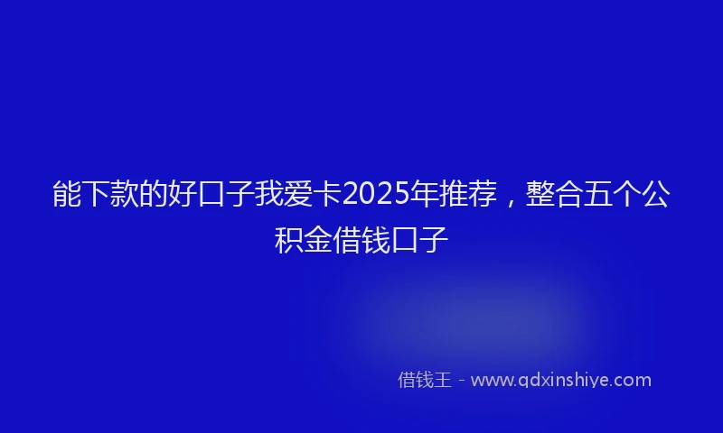 能下款的好口子我爱卡2025年推荐，整合五个公积金借钱口子