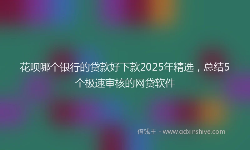 花呗哪个银行的贷款好下款2025年精选，总结5个极速审核的网贷软件