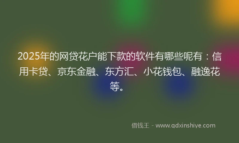 2025年的网贷花户能下款的软件有哪些呢有：信用卡贷、京东金融、东方汇、小花钱包、融逸花等。