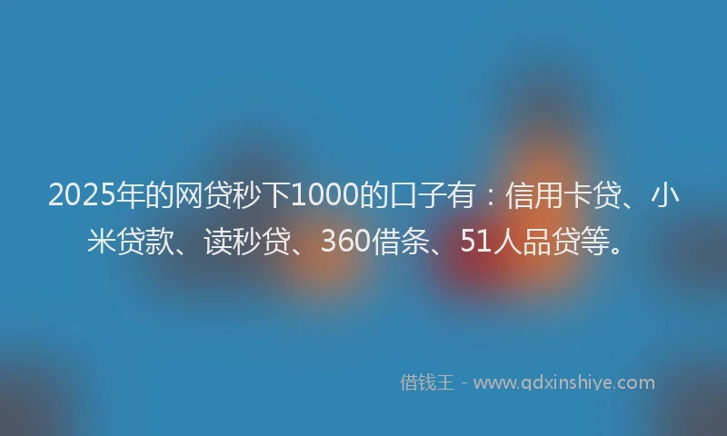 2025年的网贷秒下1000的口子有：信用卡贷、小米贷款、读秒贷、360借条、51人品贷等。