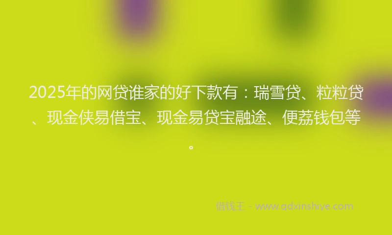 2025年的网贷谁家的好下款有：瑞雪贷、粒粒贷、现金侠易借宝、现金易贷宝融途、便荔钱包等。