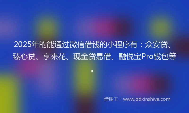 2025年的能通过微信借钱的小程序有：众安贷、臻心贷、享来花、现金贷易借、融悦宝Pro钱包等。