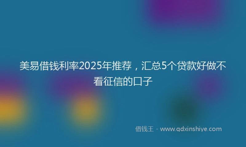 美易借钱利率2025年推荐，汇总5个贷款好做不看征信的口子