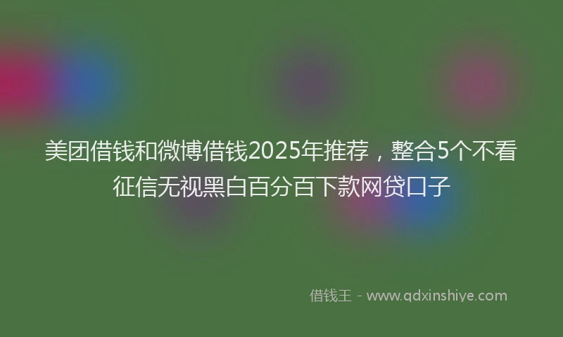 美团借钱和微博借钱2025年推荐，整合5个不看征信无视黑白百分百下款网贷口子