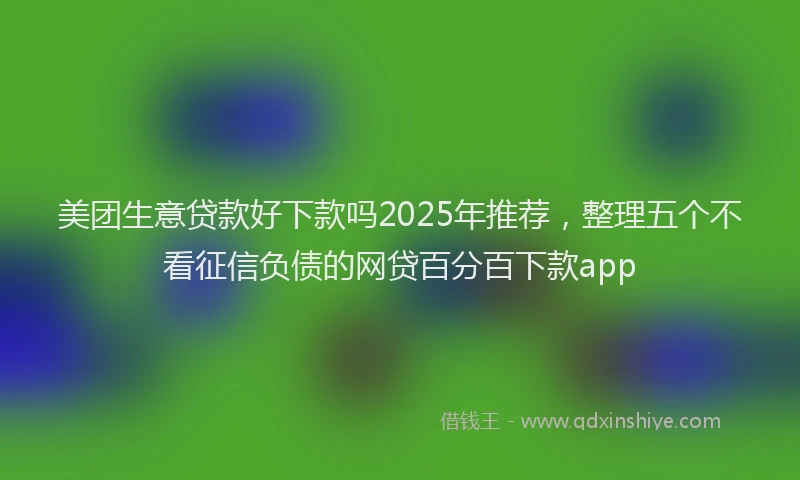 美团生意贷款好下款吗2025年推荐，整理五个不看征信负债的网贷百分百下款app