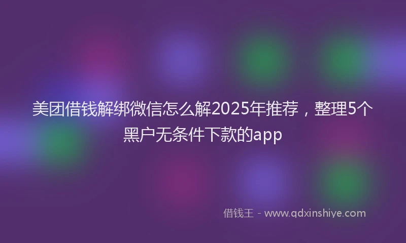 美团借钱解绑微信怎么解2025年推荐，整理5个黑户无条件下款的app