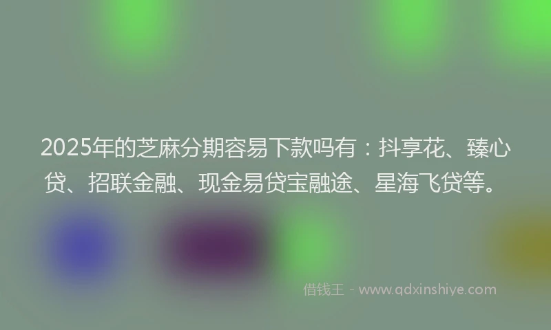 2025年的芝麻分期容易下款吗有：抖享花、臻心贷、招联金融、现金易贷宝融途、星海飞贷等。