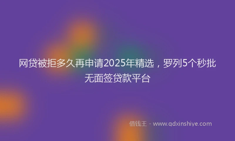网贷被拒多久再申请2025年精选，罗列5个秒批无面签贷款平台