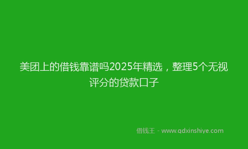 美团上的借钱靠谱吗2025年精选，整理5个无视评分的贷款口子