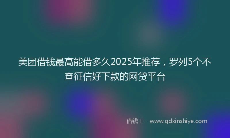 美团借钱最高能借多久2025年推荐，罗列5个不查征信好下款的网贷平台