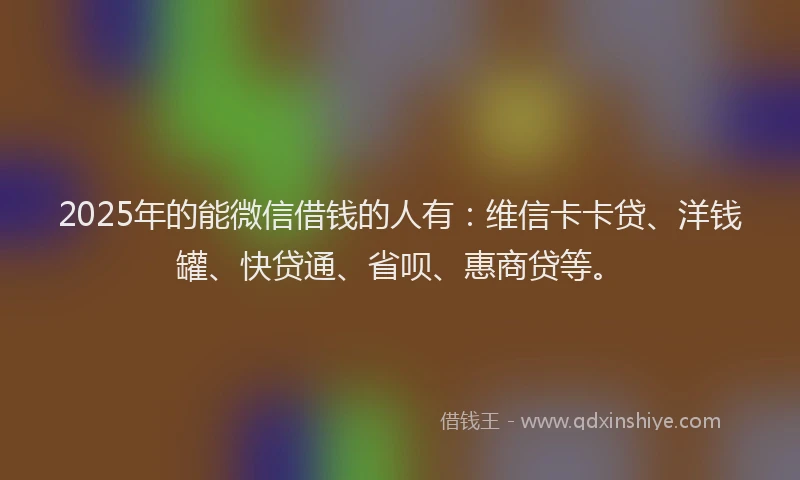 2025年的能微信借钱的人有：维信卡卡贷、洋钱罐、快贷通、省呗、惠商贷等。