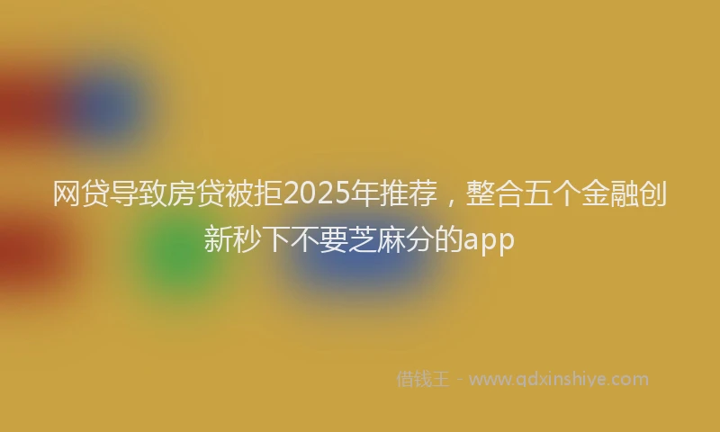 网贷导致房贷被拒2025年推荐，整合五个金融创新秒下不要芝麻分的app