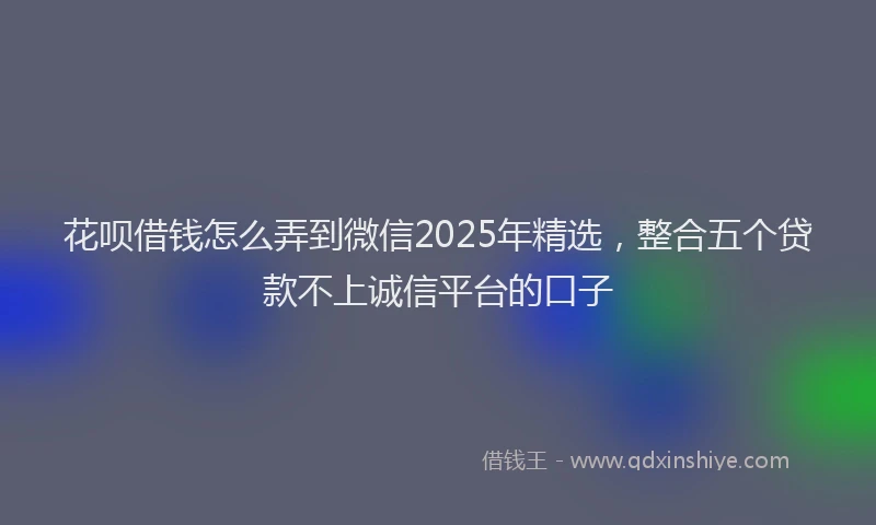 花呗借钱怎么弄到微信2025年精选，整合五个贷款不上诚信平台的口子