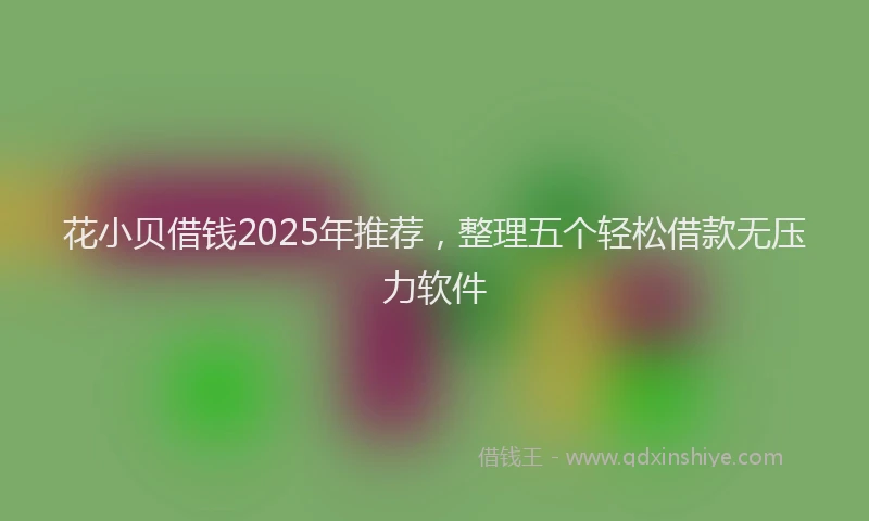 花小贝借钱2025年推荐，整理五个轻松借款无压力软件