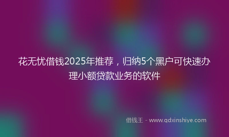 花无忧借钱2025年推荐，归纳5个黑户可快速办理小额贷款业务的软件