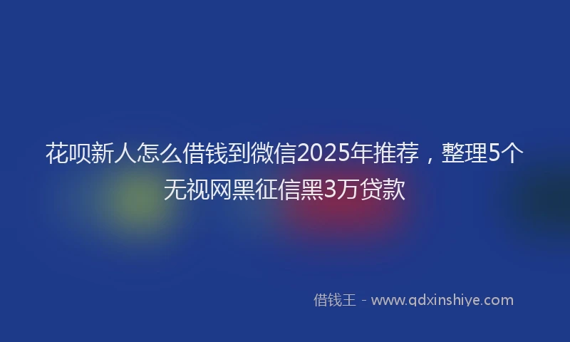 花呗新人怎么借钱到微信2025年推荐，整理5个无视网黑征信黑3万贷款