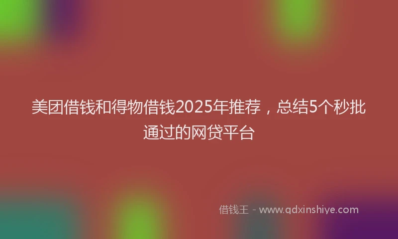 美团借钱和得物借钱2025年推荐，总结5个秒批通过的网贷平台
