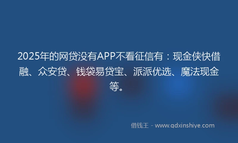 2025年的网贷没有APP不看征信有：现金侠快借融、众安贷、钱袋易贷宝、派派优选、魔法现金等。