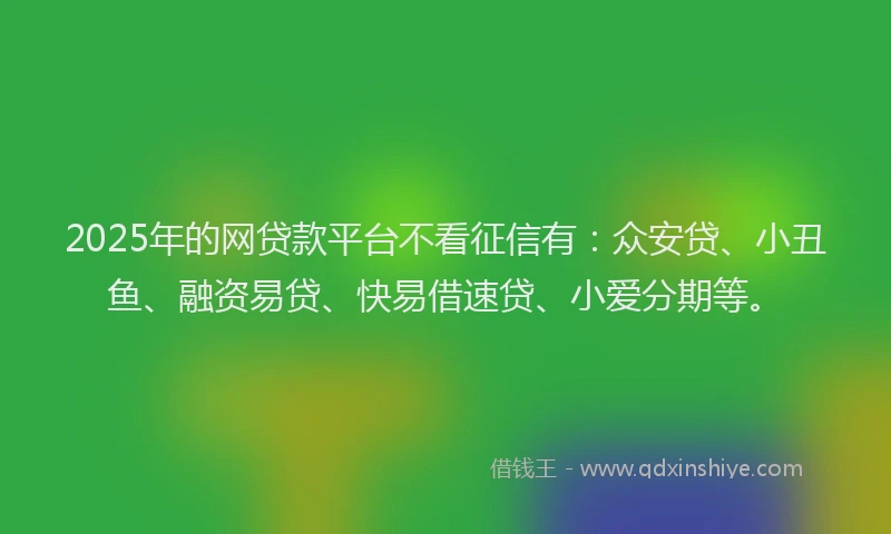 2025年的网贷款平台不看征信有：众安贷、小丑鱼、融资易贷、快易借速贷、小爱分期等。