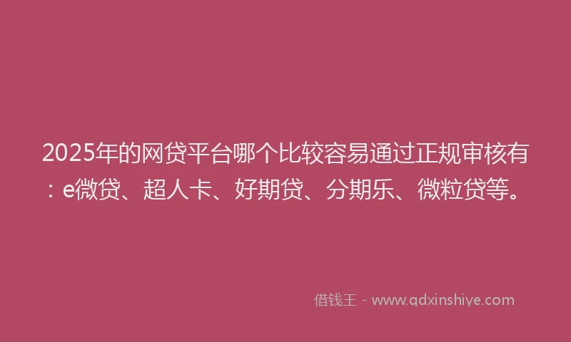 2025年的网贷平台哪个比较容易通过正规审核有：e微贷、超人卡、好期贷、分期乐、微粒贷等。