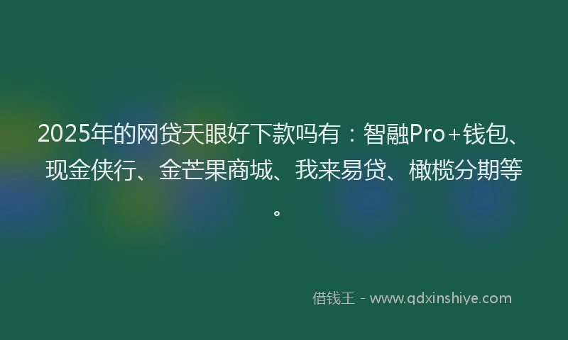 2025年的网贷天眼好下款吗有：智融Pro+钱包、现金侠行、金芒果商城、我来易贷、橄榄分期等。