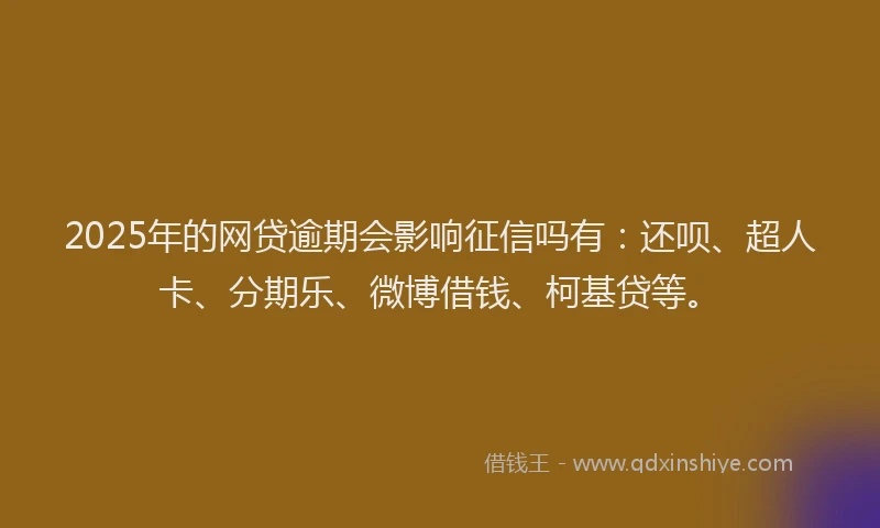 2025年的网贷逾期会影响征信吗有：还呗、超人卡、分期乐、微博借钱、柯基贷等。