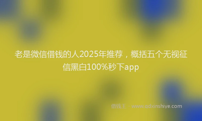 老是微信借钱的人2025年推荐，概括五个无视征信黑白100%秒下app