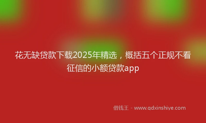 花无缺贷款下载2025年精选，概括五个正规不看征信的小额贷款app