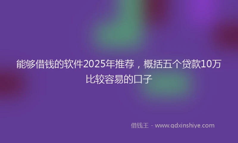 能够借钱的软件2025年推荐，概括五个贷款10万比较容易的口子